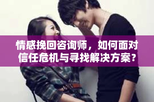 情感挽回咨询师，如何面对信任危机与寻找解决方案？