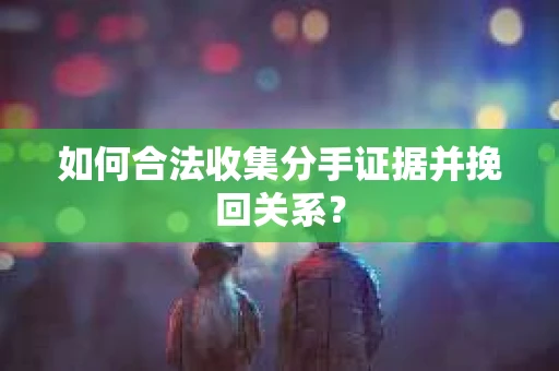 如何合法收集分手证据并挽回关系？