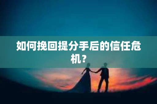 如何挽回提分手后的信任危机？