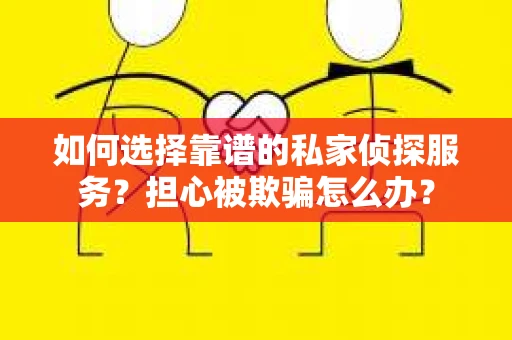 如何选择靠谱的私家侦探服务？担心被欺骗怎么办？