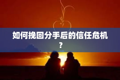 如何挽回分手后的信任危机？