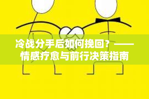 冷战分手后如何挽回？——情感疗愈与前行决策指南