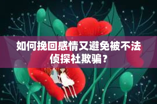 如何挽回感情又避免被不法侦探社欺骗？
