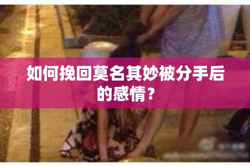 如何挽回莫名其妙被分手后的感情？