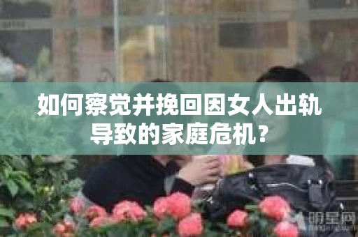如何察觉并挽回因女人出轨导致的家庭危机？