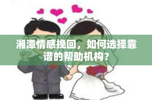 湘潭情感挽回,如何选择靠谱的帮助机构? 湘潭情感挽回,如何选择靠谱的帮助机构?