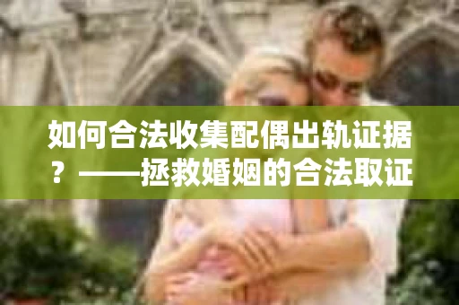 如何合法收集配偶出轨证据？——拯救婚姻的合法取证记