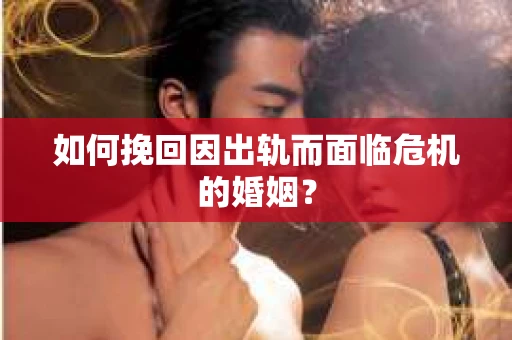 如何挽回因出轨而面临危机的婚姻？