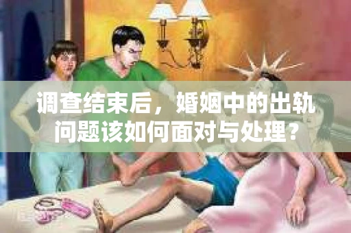 调查结束后，婚姻中的出轨问题该如何面对与处理？