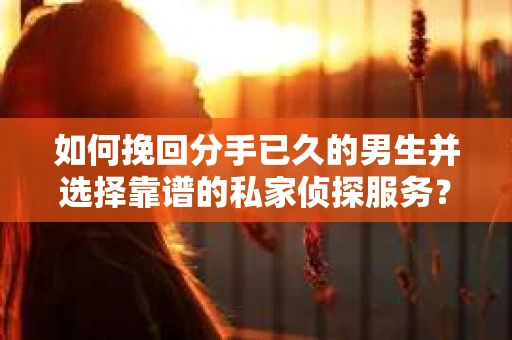 如何挽回分手已久的男生并选择靠谱的私家侦探服务？