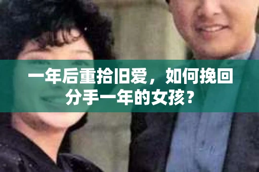 一年后重拾旧爱,如何挽回分手一年的女孩? 一年后重拾旧爱,如何挽回分手一年的女孩?
