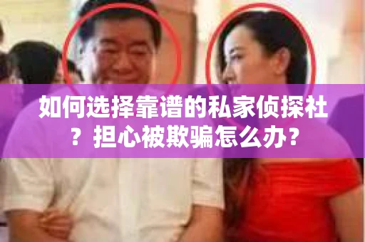 如何选择靠谱的私家侦探社？担心被欺骗怎么办？