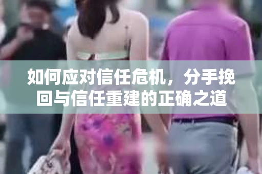 如何应对信任危机，分手挽回与信任重建的正确之道