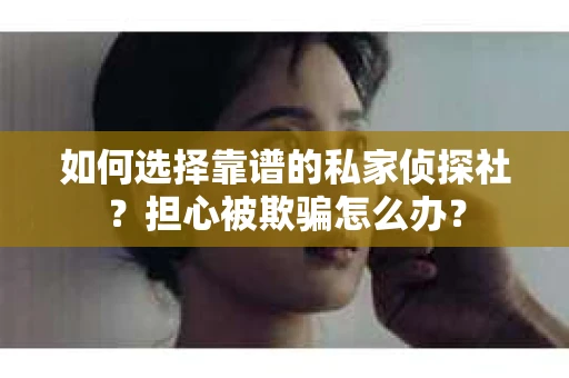 如何选择靠谱的私家侦探社？担心被欺骗怎么办？