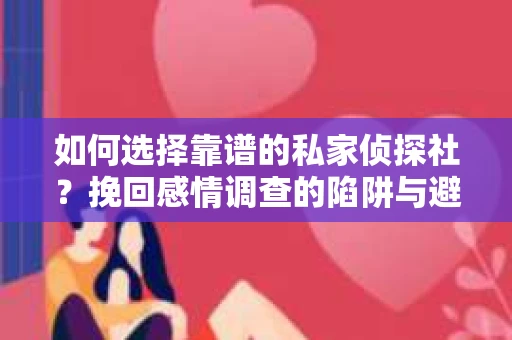 如何选择靠谱的私家侦探社？挽回感情调查的陷阱与避坑指南