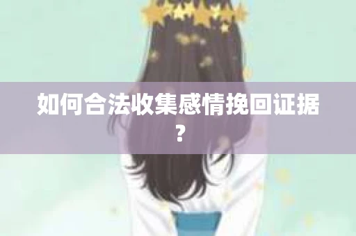 如何合法收集感情挽回证据？
