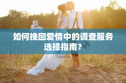 如何挽回爱情中的调查服务选择指南？