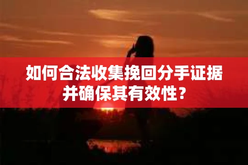 如何合法收集挽回分手证据并确保其有效性？