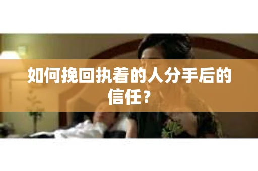如何挽回执着的人分手后的信任？
