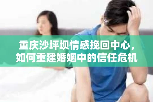 重庆沙坪坝情感挽回中心，如何重建婚姻中的信任危机？