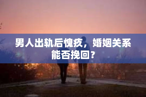 男人出轨后愧疚，婚姻关系能否挽回？