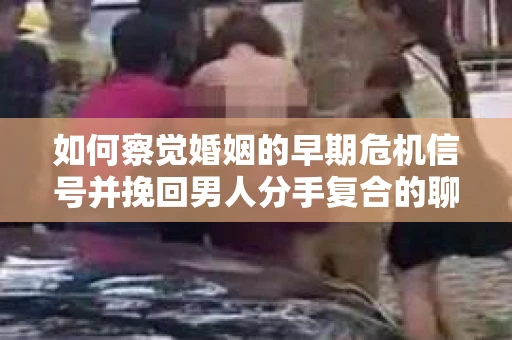 如何察觉婚姻的早期危机信号并挽回男人分手复合的聊天技巧？