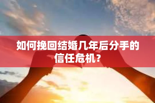 如何挽回结婚几年后分手的信任危机？