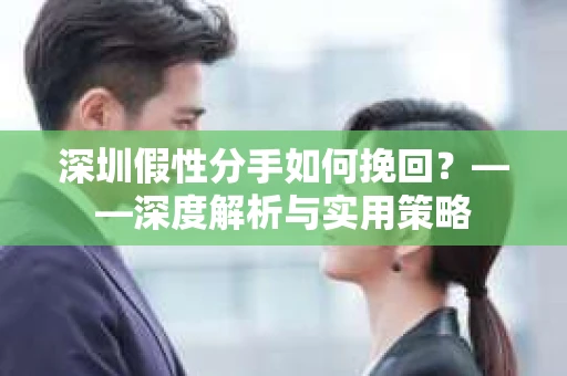 深圳假性分手如何挽回？——深度解析与实用策略