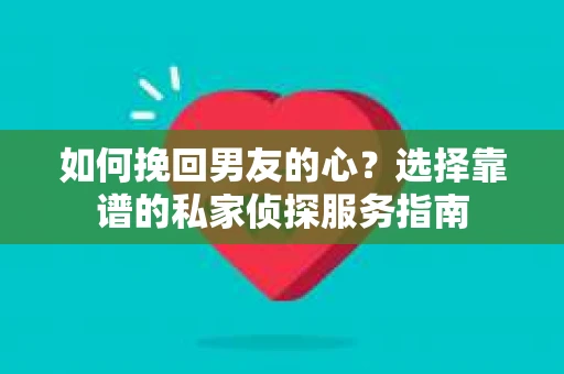 如何挽回男友的心？选择靠谱的私家侦探服务指南