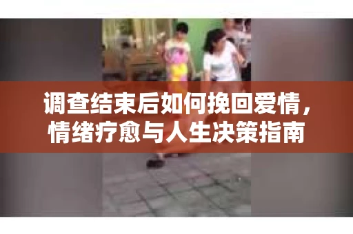 调查结束后如何挽回爱情，情绪疗愈与人生决策指南