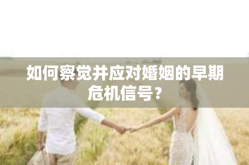 如何察觉并应对婚姻的早期危机信号? 如何察觉并应对婚姻的早期危机信号?