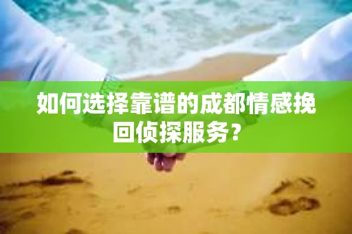 如何选择靠谱的成都情感挽回侦探服务？
