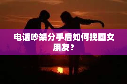 电话吵架分手后如何挽回女朋友？
