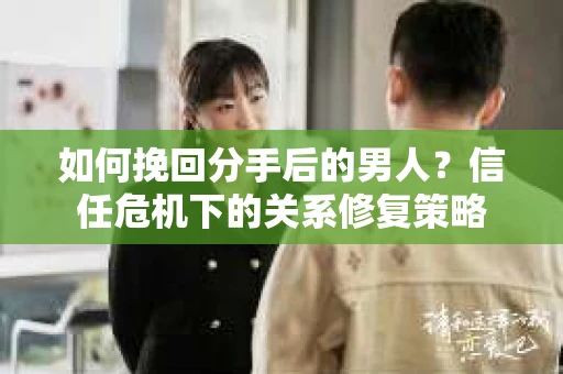 如何挽回分手后的男人？信任危机下的关系修复策略