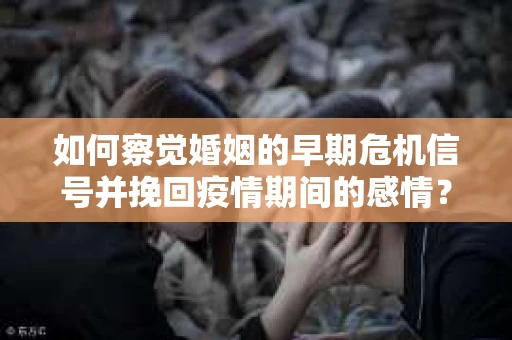 如何察觉婚姻的早期危机信号并挽回疫情期间的感情？