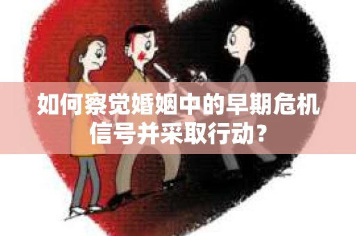如何察觉婚姻中的早期危机信号并采取行动？