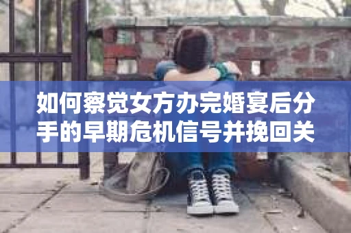 如何察觉女方办完婚宴后分手的早期危机信号并挽回关系? 如何察觉女方办完婚宴后分手的早期危机信号并挽回关系?
