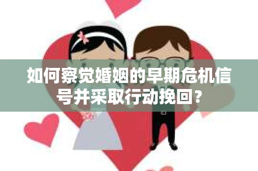 如何察觉婚姻的早期危机信号并采取行动挽回？