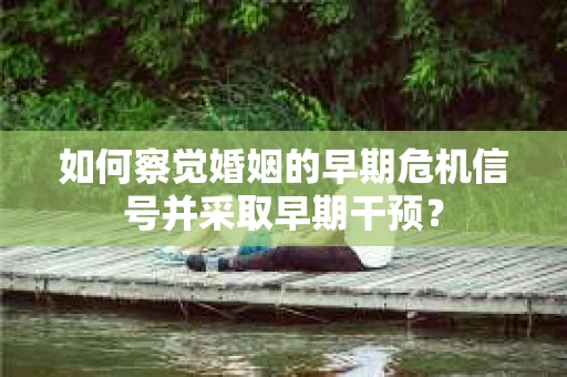 如何察觉婚姻的早期危机信号并采取早期干预? 如何察觉婚姻的早期危机信号并采取早期干预?