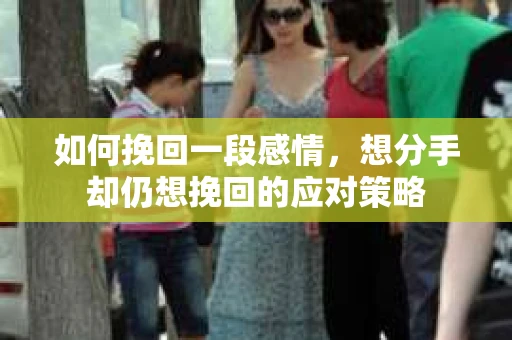 如何挽回一段感情,想分手却仍想挽回的应对策略 如何挽回一段感情,想分手却仍想挽回的应对策略