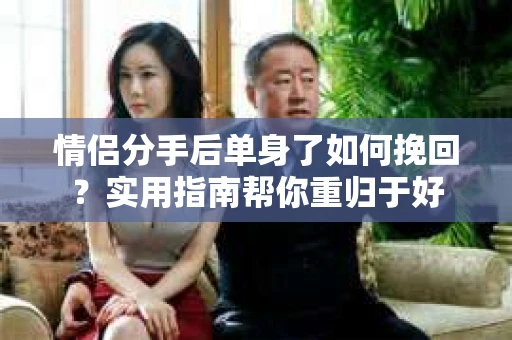 情侣分手后单身了如何挽回？实用指南帮你重归于好