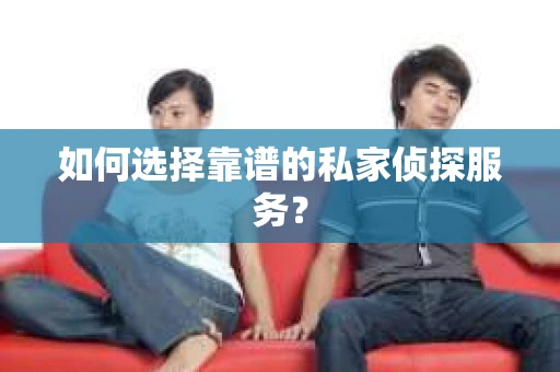 如何选择靠谱的私家侦探服务？