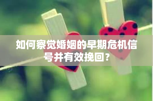 如何察觉婚姻的早期危机信号并有效挽回？