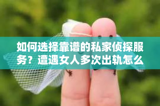 如何选择靠谱的私家侦探服务?遭遇女人多次出轨怎么办? 如何选择靠谱的私家侦探服务?遭遇女人多次出轨怎么办?
