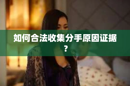 如何合法收集分手原因证据？
