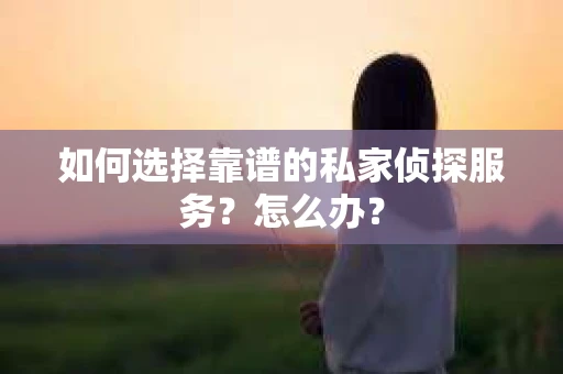 如何选择靠谱的私家侦探服务？怎么办？