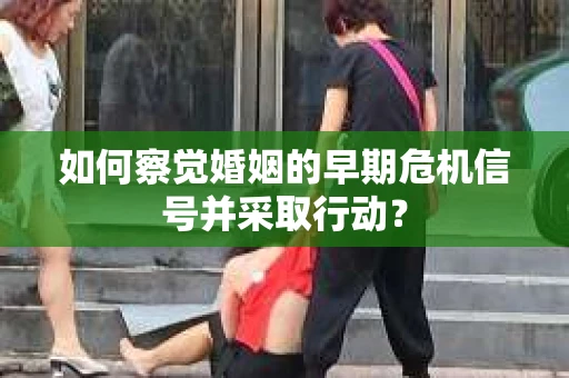 如何察觉婚姻的早期危机信号并采取行动？