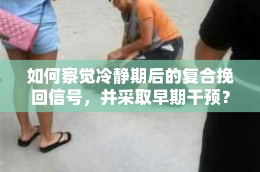 如何察觉冷静期后的复合挽回信号，并采取早期干预？