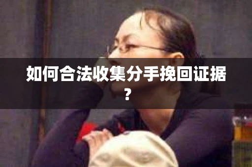 如何合法收集分手挽回证据？