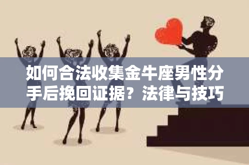 如何合法收集金牛座男性分手后挽回证据？法律与技巧的双重指导